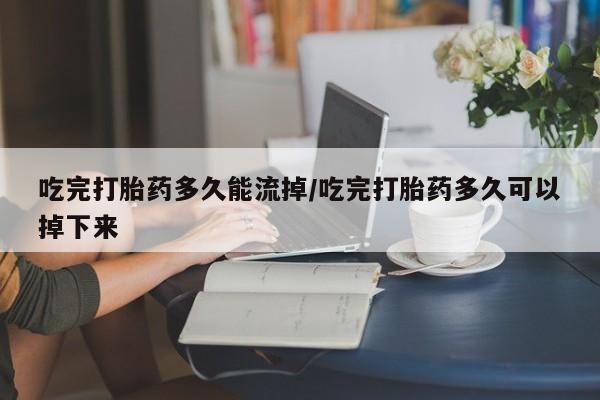 米非米索在线付款吃完打胎药多久能流掉/吃完打胎药多久可以掉下来
