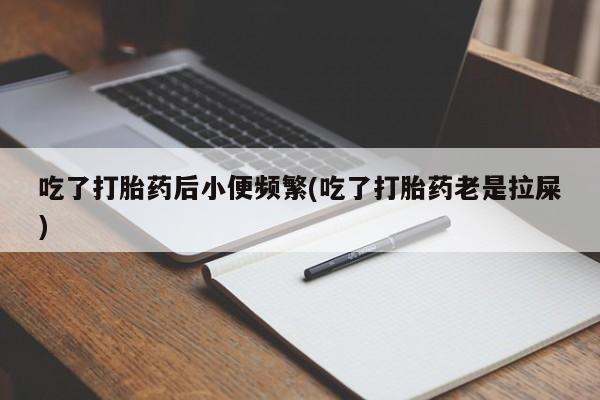 米非米索在线付款吃了打胎药后小便频繁(吃了打胎药老是拉屎)