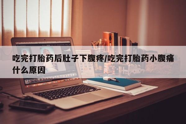 米非米索在线付款吃完打胎药后肚子下腹疼/吃完打胎药小腹痛什么原因