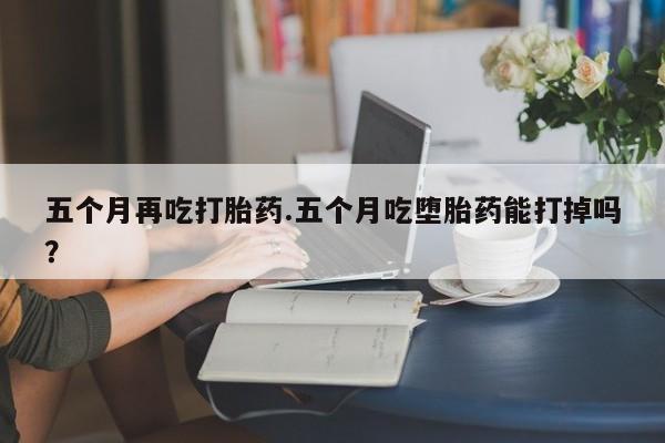 米非米索在线付款五个月再吃打胎药.五个月吃堕胎药能打掉吗？