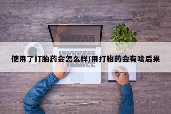 米非米索在线付款使用了打胎药会怎么样/用打胎药会有啥后果