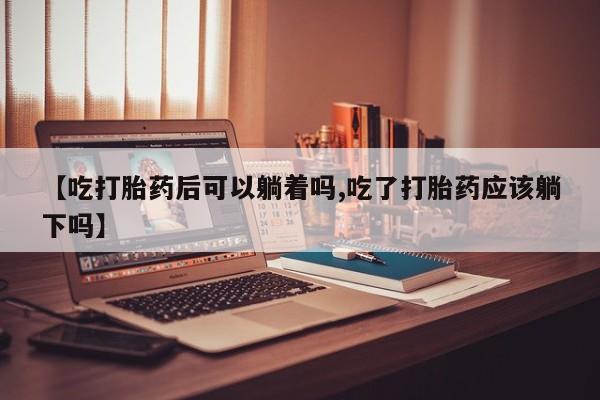 米非米索在线付款【吃打胎药后可以躺着吗,吃了打胎药应该躺下吗】