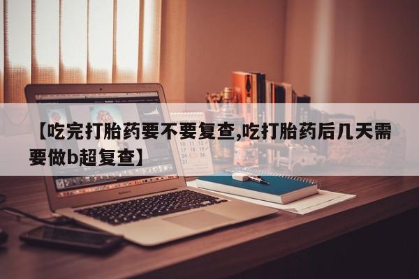 米非米索在线付款【吃完打胎药要不要复查,吃打胎药后几天需要做b超复查】