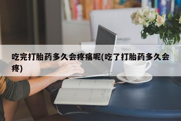 米非米索在线付款吃完打胎药多久会疼痛呢(吃了打胎药多久会疼)
