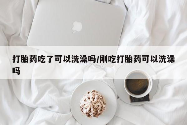 米非米索在线付款打胎药吃了可以洗澡吗/刚吃打胎药可以洗澡吗