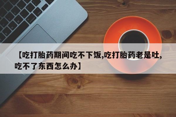米非米索在线付款【吃打胎药期间吃不下饭,吃打胎药老是吐,吃不了东西怎么办】