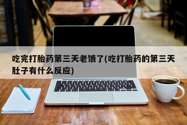 米非米索在线付款吃完打胎药第三天老饿了(吃打胎药的第三天肚子有什么反应)