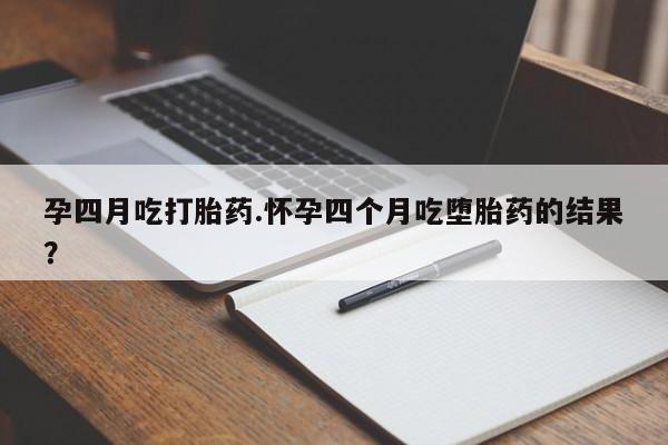 米非米索在线付款孕四月吃打胎药.怀孕四个月吃堕胎药的结果？