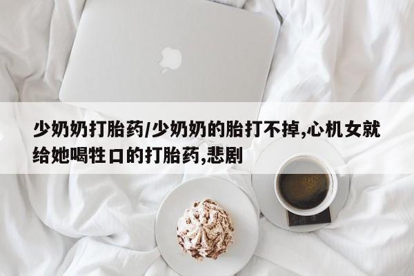米非米索在线付款少奶奶打胎药/少奶奶的胎打不掉,心机女就给她喝牲口的打胎药,悲剧