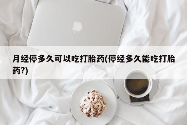米非米索在线付款月经停多久可以吃打胎药(停经多久能吃打胎药?)