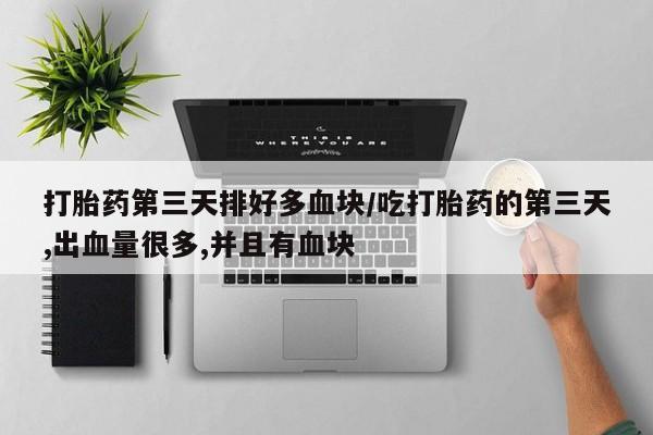 米非米索在线付款打胎药第三天排好多血块/吃打胎药的第三天,出血量很多,并且有血块
