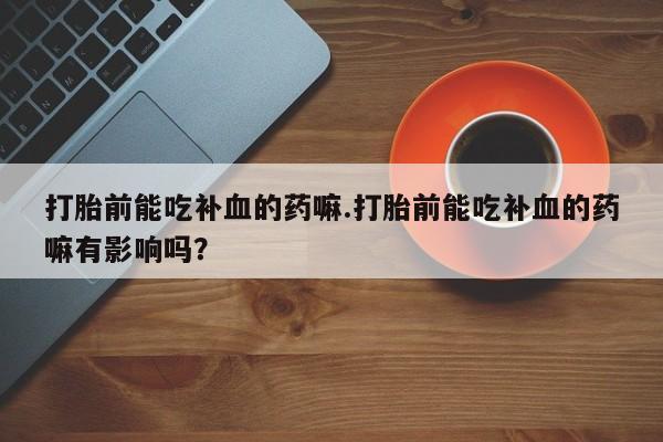 米非米索在线付款打胎前能吃补血的药嘛.打胎前能吃补血的药嘛有影响吗？