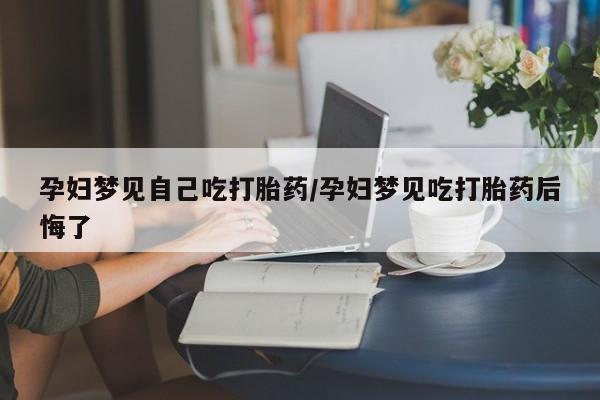 米非米索在线付款孕妇梦见自己吃打胎药/孕妇梦见吃打胎药后悔了