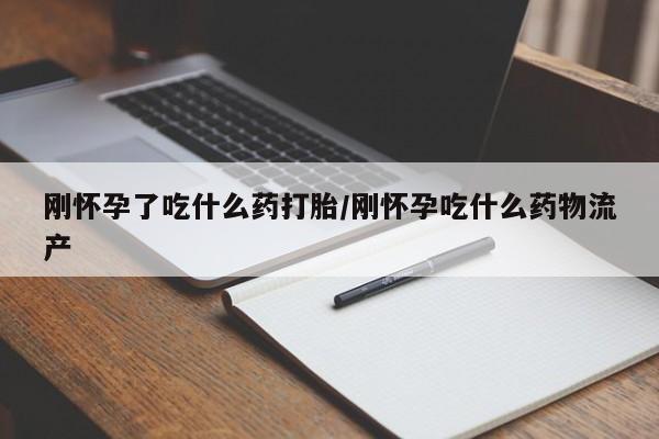 米非米索在线付款刚怀孕了吃什么药打胎/刚怀孕吃什么药物流产
