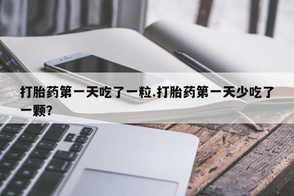 米非米索在线付款打胎药第一天吃了一粒.打胎药第一天少吃了一颗？
