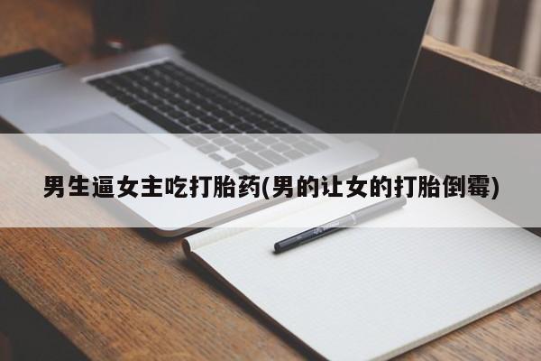 米非米索在线付款男生逼女主吃打胎药(男的让女的打胎倒霉)