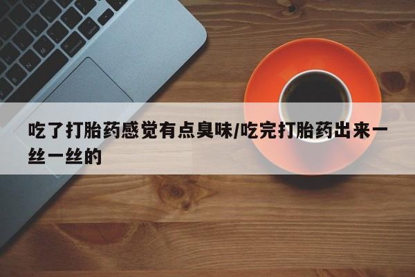 米非米索在线付款吃了打胎药感觉有点臭味/吃完打胎药出来一丝一丝的