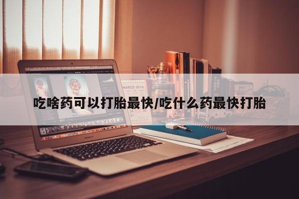 米非米索在线付款吃啥药可以打胎最快/吃什么药最快打胎