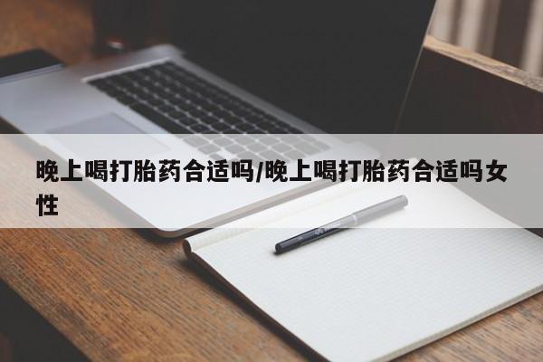 米非米索在线付款晚上喝打胎药合适吗/晚上喝打胎药合适吗女性