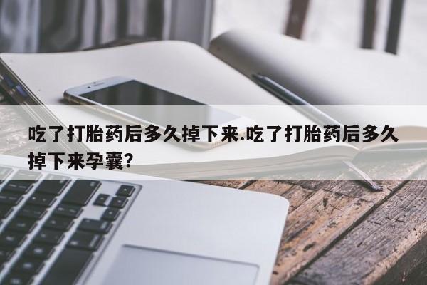 米非米索在线付款吃了打胎药后多久掉下来.吃了打胎药后多久掉下来孕囊？