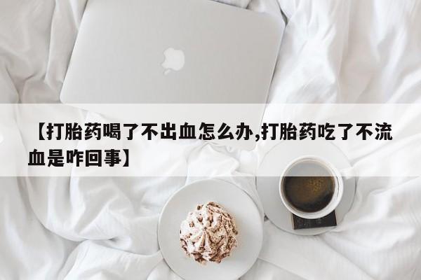 米非米索在线付款【打胎药喝了不出血怎么办,打胎药吃了不流血是咋回事】