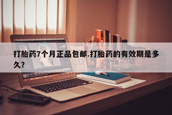 米非米索在线付款打胎药7个月正品包邮.打胎药的有效期是多久？
