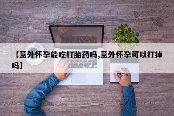 米非米索在线付款【意外怀孕能吃打胎药吗,意外怀孕可以打掉吗】