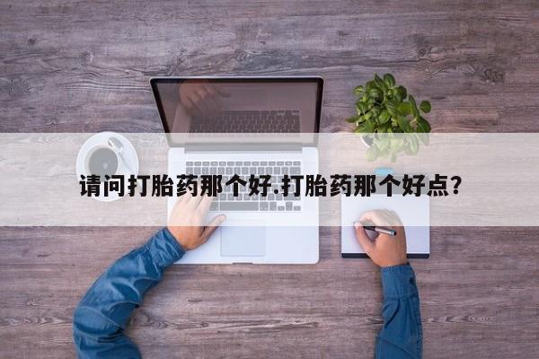 米非米索在线付款请问打胎药那个好.打胎药那个好点？