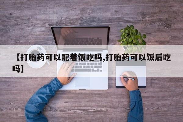 米非米索在线付款【打胎药可以配着饭吃吗,打胎药可以饭后吃吗】