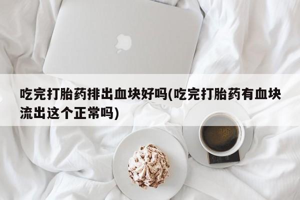 米非米索在线付款吃完打胎药排出血块好吗(吃完打胎药有血块流出这个正常吗)