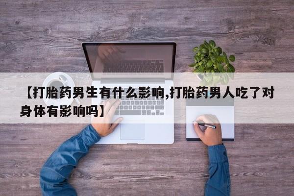 米非米索在线付款【打胎药男生有什么影响,打胎药男人吃了对身体有影响吗】