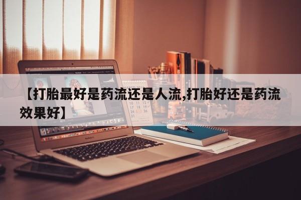 米非米索在线付款【打胎最好是药流还是人流,打胎好还是药流效果好】