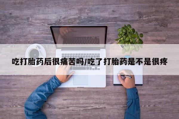 米非米索在线付款吃打胎药后很痛苦吗/吃了打胎药是不是很疼