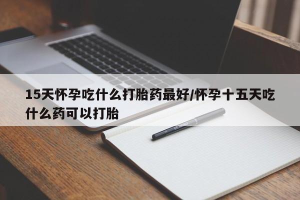 米非米索在线付款15天怀孕吃什么打胎药最好/怀孕十五天吃什么药可以打胎