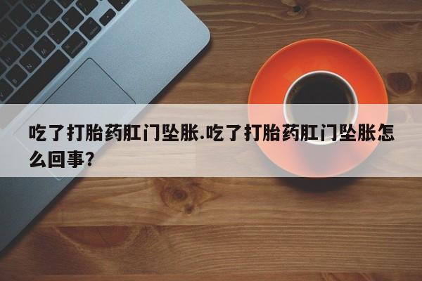 米非米索在线付款吃了打胎药肛门坠胀.吃了打胎药肛门坠胀怎么回事？