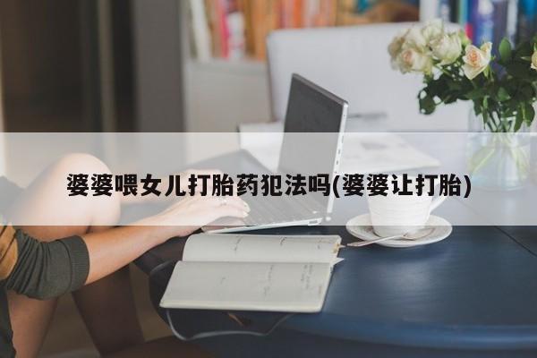 米非米索在线付款婆婆喂女儿打胎药犯法吗(婆婆让打胎)