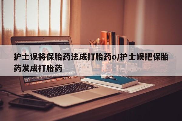 米非米索在线付款护士误将保胎药法成打胎药o/护士误把保胎药发成打胎药