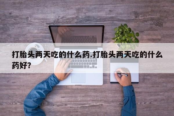 米非米索在线付款打胎头两天吃的什么药.打胎头两天吃的什么药好？