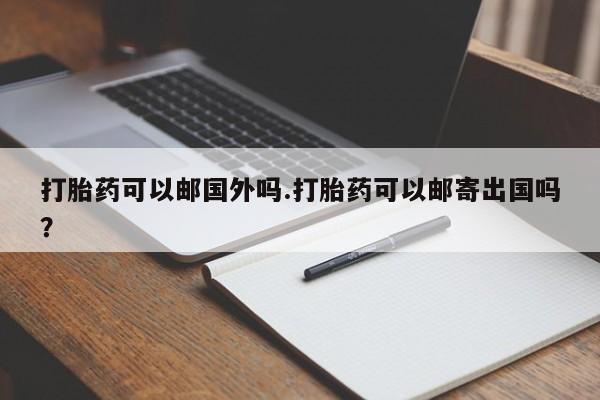 米非米索在线付款打胎药可以邮国外吗.打胎药可以邮寄出国吗？