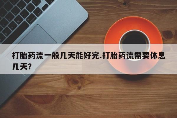 米非米索在线付款打胎药流一般几天能好完.打胎药流需要休息几天？