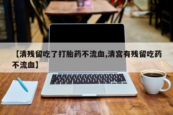 米非米索在线付款【清残留吃了打胎药不流血,清宫有残留吃药不流血】