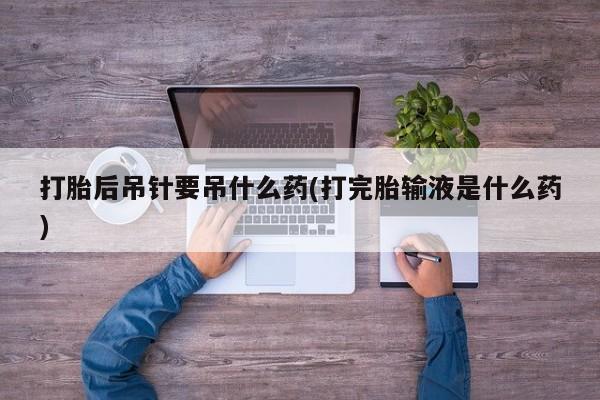 米非米索在线付款打胎后吊针要吊什么药(打完胎输液是什么药)