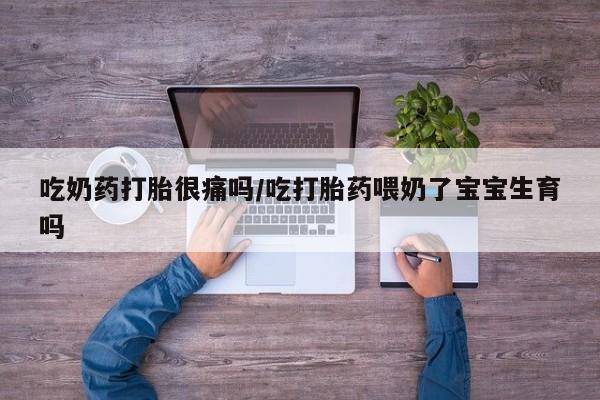 米非米索在线付款吃奶药打胎很痛吗/吃打胎药喂奶了宝宝生育吗
