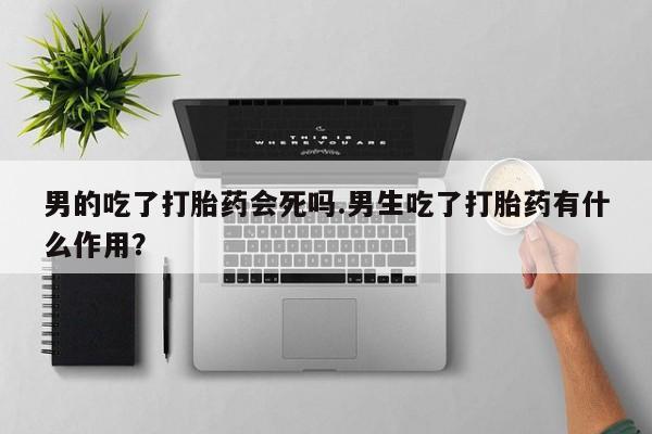 米非米索在线付款男的吃了打胎药会死吗.男生吃了打胎药有什么作用？