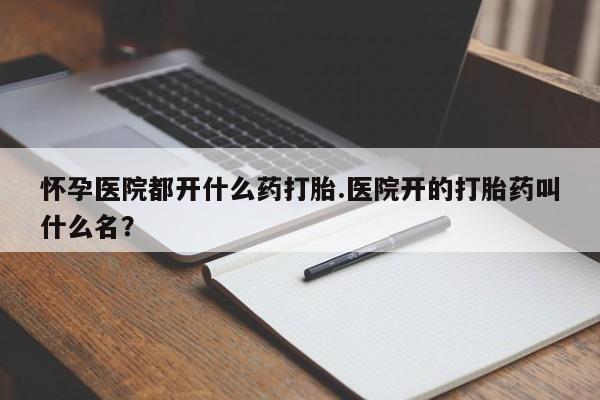 米非米索在线付款怀孕医院都开什么药打胎.医院开的打胎药叫什么名？
