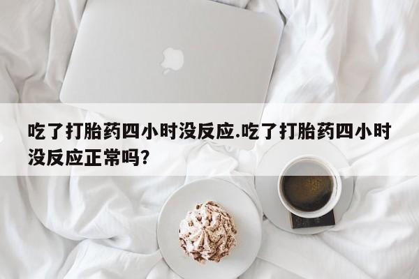 米非米索在线付款吃了打胎药四小时没反应.吃了打胎药四小时没反应正常吗？