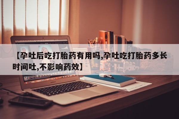 米非米索在线付款【孕吐后吃打胎药有用吗,孕吐吃打胎药多长时间吐,不影响药效】