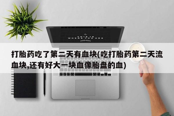 米非米索在线付款打胎药吃了第二天有血块(吃打胎药第二天流血块,还有好大一块血像胎盘的血)