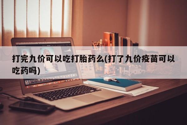 米非米索在线付款打完九价可以吃打胎药么(打了九价疫苗可以吃药吗)