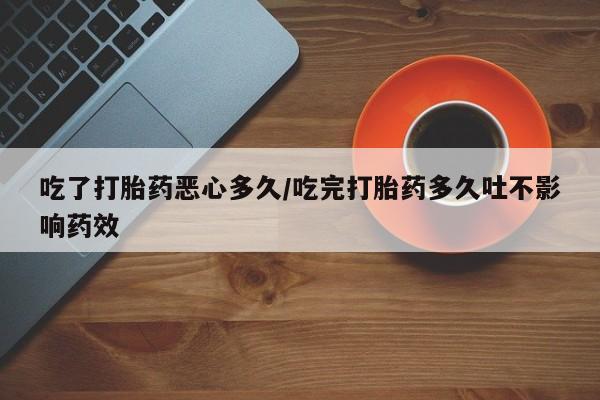 米非米索在线付款吃了打胎药恶心多久/吃完打胎药多久吐不影响药效